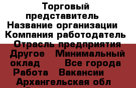 Торговый представитель › Название организации ­ Компания-работодатель › Отрасль предприятия ­ Другое › Минимальный оклад ­ 1 - Все города Работа » Вакансии   . Архангельская обл.,Северодвинск г.